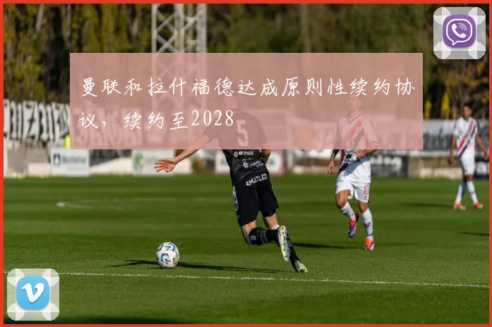 曼联和拉什福德达成原则性续约协议，续约至2028