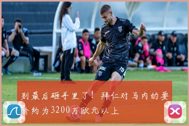 别最后砸手里了！拜仁对马内的要价约为3200万欧元以上