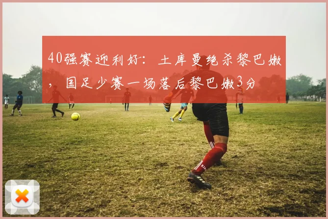 40强赛迎利好：土库曼绝杀黎巴嫩，国足少赛一场落后黎巴嫩3分