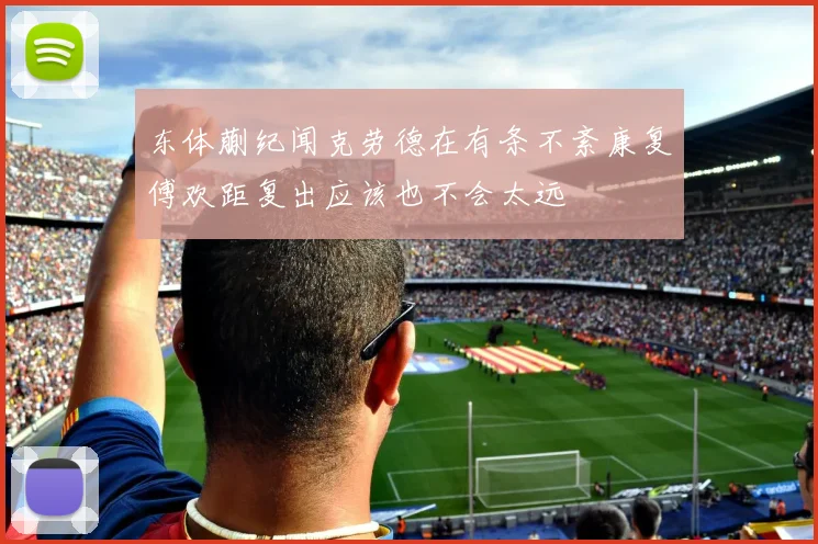 东体蒯纪闻克劳德在有条不紊康复傅欢距复出应该也不会太远