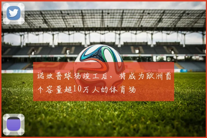 诺坎普球场竣工后，将成为欧洲首个容量超10万人的体育场