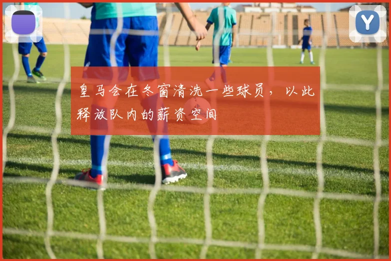 皇马会在冬窗清洗一些球员，以此释放队内的薪资空间