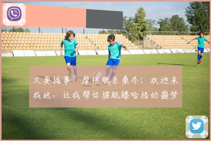 又要搞事？摩根联系桑乔：欢迎来我这，让我帮你摆脱滕哈格的噩梦