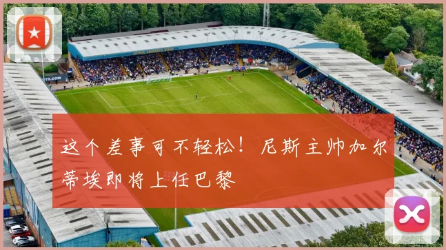 这个差事可不轻松！尼斯主帅加尔蒂埃即将上任巴黎