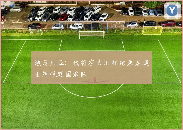 迪马利亚：我将在美洲杯结束后退出阿根廷国家队