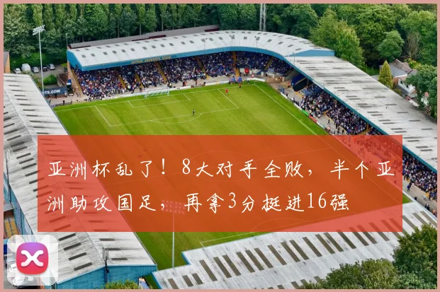 亚洲杯乱了！8大对手全败，半个亚洲助攻国足，再拿3分挺进16强