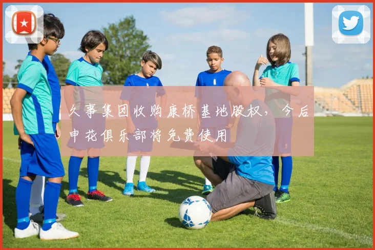 久事集团收购康桥基地股权，今后申花俱乐部将免费使用