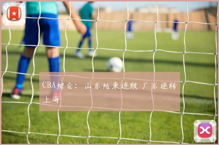CBA综合：山东结束连败 广东逆转上海