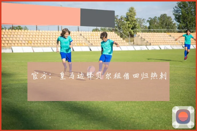 官方：皇马边锋贝尔租借回归热刺