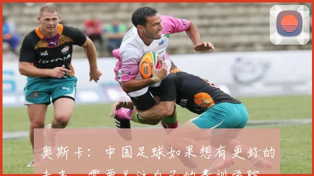 奥斯卡：中国足球如果想有更好的未来，需要关注自己的青训学院