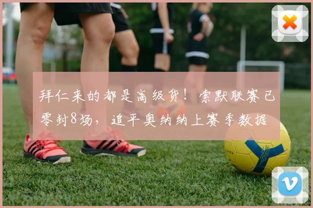 拜仁来的都是高级货！索默联赛已零封8场，追平奥纳纳上赛季数据