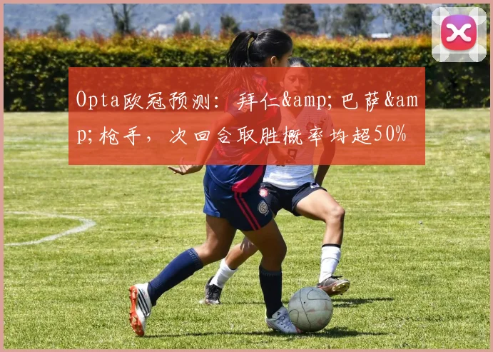 Opta欧冠预测：拜仁&巴萨&枪手，次回合取胜概率均超50%
