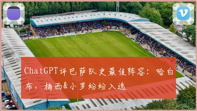 ChatGPT评巴萨队史最佳阵容：哈白布，梅西&小罗纷纷入选
