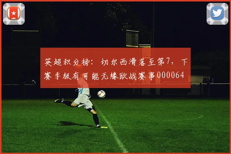 英超积分榜：切尔西滑落至第7，下赛季极有可能无缘欧战赛事0000644