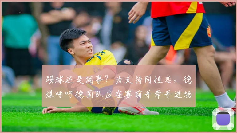 踢球还是搞事？为支持同性恋，德媒呼吁德国队应在赛前手牵手进场