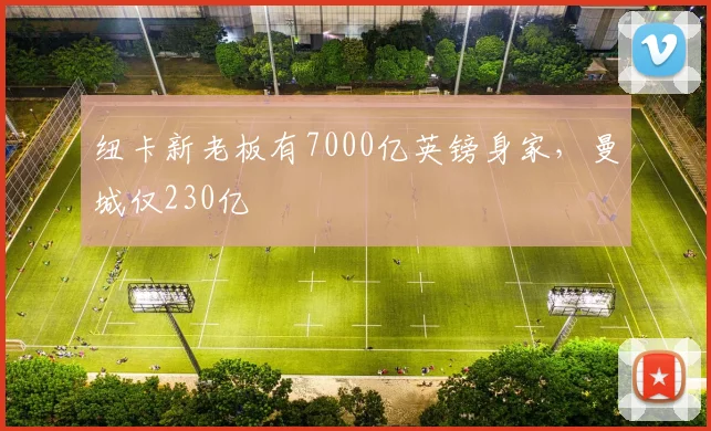 纽卡新老板有7000亿英镑身家，曼城仅230亿