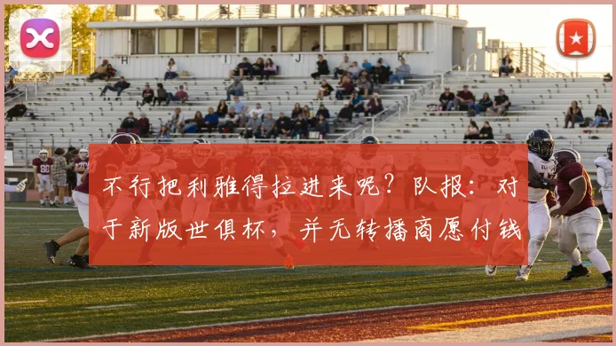 不行把利雅得拉进来呢？队报：对于新版世俱杯，并无转播商愿付钱