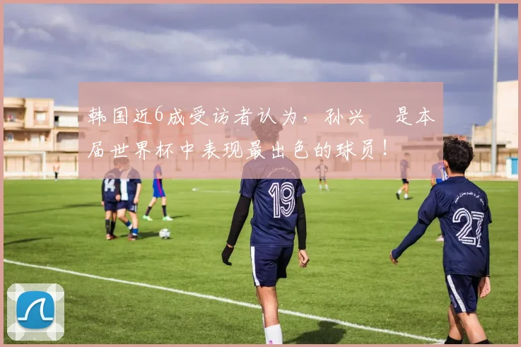 韩国近6成受访者认为，孙兴慜是本届世界杯中表现最出色的球员！