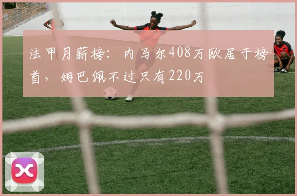 法甲月薪榜：内马尔408万欧居于榜首，姆巴佩不过只有220万