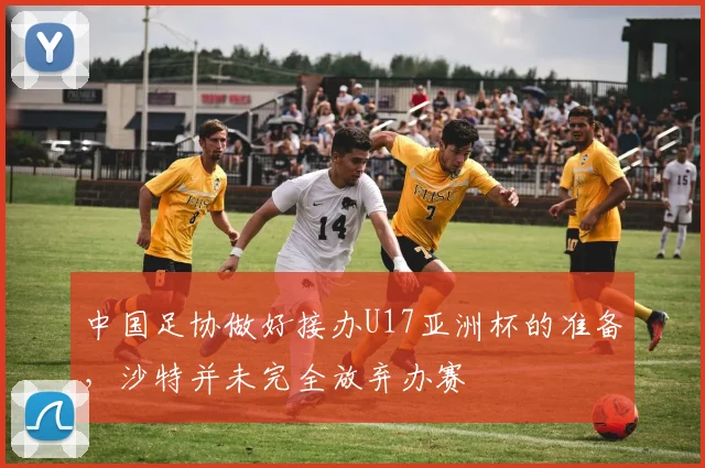中国足协做好接办U17亚洲杯的准备，沙特并未完全放弃办赛