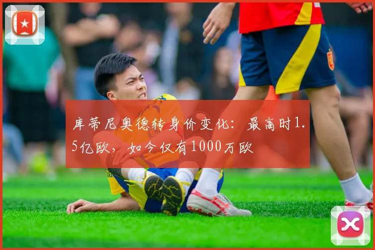 库蒂尼奥德转身价变化：最高时1.5亿欧，如今仅有1000万欧