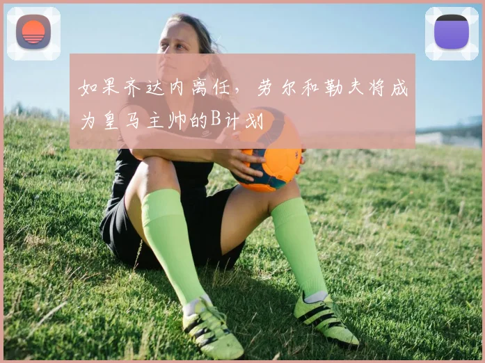 如果齐达内离任，劳尔和勒夫将成为皇马主帅的B计划