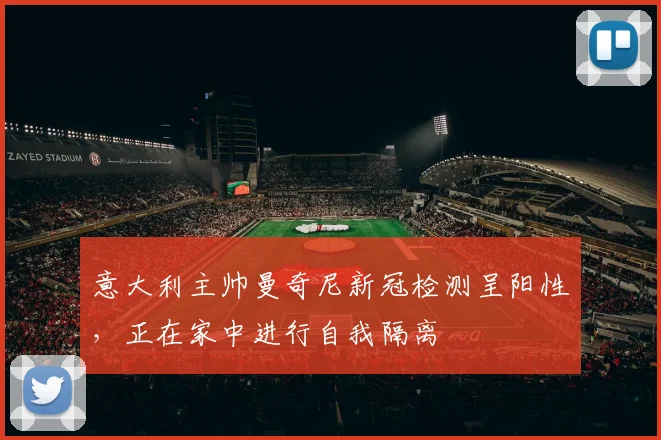 意大利主帅曼奇尼新冠检测呈阳性，正在家中进行自我隔离