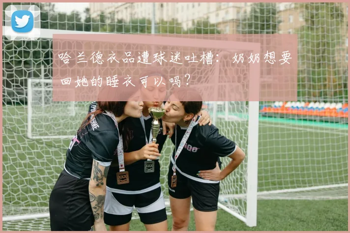 哈兰德衣品遭球迷吐槽：奶奶想要回她的睡衣可以吗？