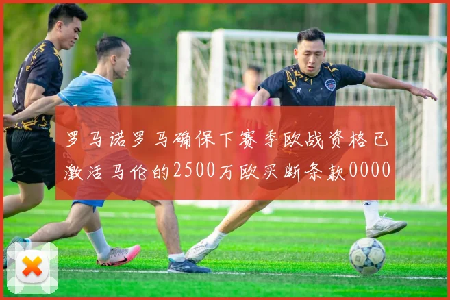 罗马诺罗马确保下赛季欧战资格已激活马伦的2500万欧买断条款0000644