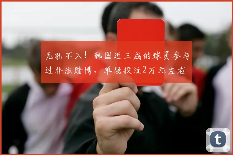 无孔不入！韩国近三成的球员参与过非法赌博，单场投注2万元左右