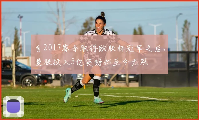 自2017赛季取得欧联杯冠军之后，曼联投入5亿英镑却至今无冠