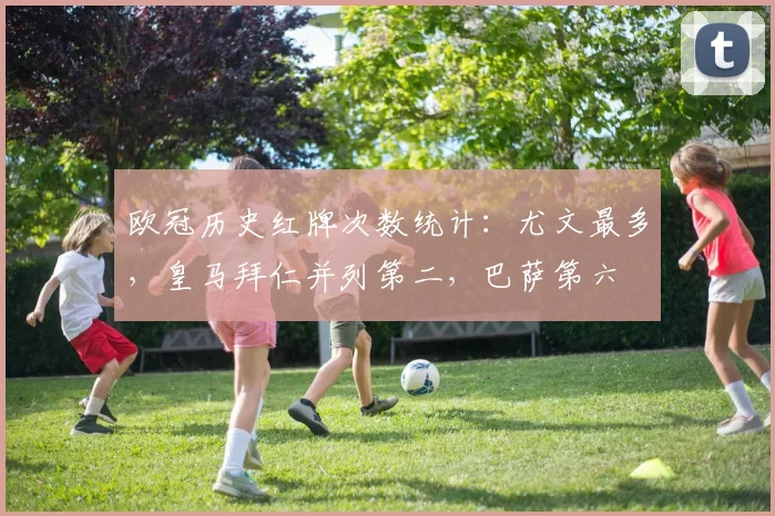 欧冠历史红牌次数统计：尤文最多，皇马拜仁并列第二，巴萨第六