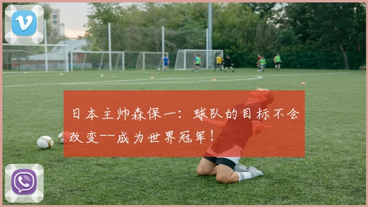 日本主帅森保一：球队的目标不会改变--成为世界冠军！