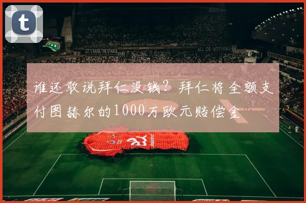 谁还敢说拜仁没钱？拜仁将全额支付图赫尔的1000万欧元赔偿金