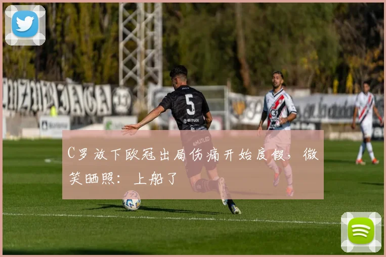 C罗放下欧冠出局伤痛开始度假，微笑晒照：上船了