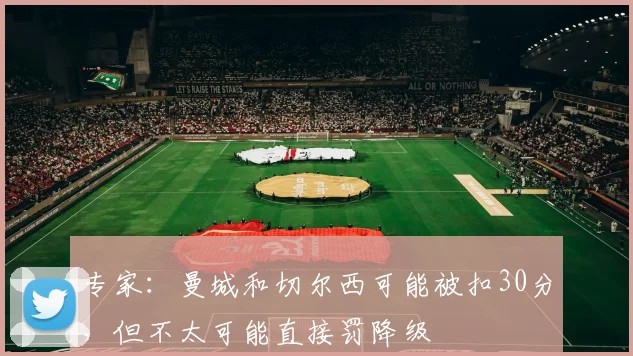 专家：曼城和切尔西可能被扣30分，但不太可能直接罚降级