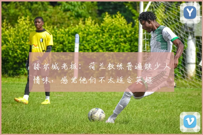 赫尔城老板：荷兰教练普遍缺少人情味，感觉他们不太适合英超