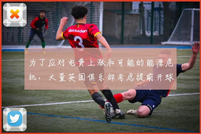 为了应对电费上涨和可能的能源危机，大量英国俱乐部考虑提前开球