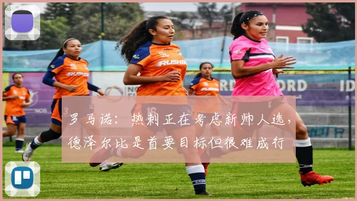 罗马诺：热刺正在考虑新帅人选，德泽尔比是首要目标但很难成行