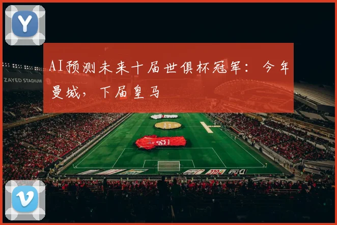 AI预测未来十届世俱杯冠军：今年曼城，下届皇马