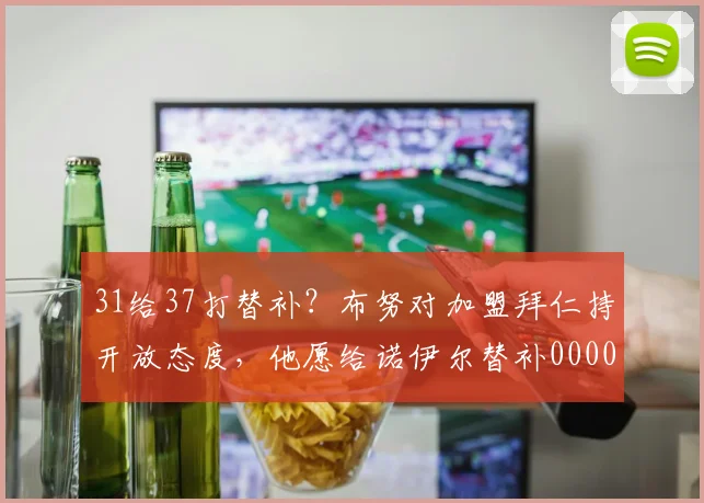 31给37打替补？布努对加盟拜仁持开放态度，他愿给诺伊尔替补0000644