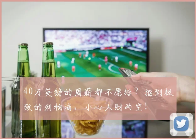 40万英镑的周薪都不愿给？抠到极致的利物浦，小心人财两空！