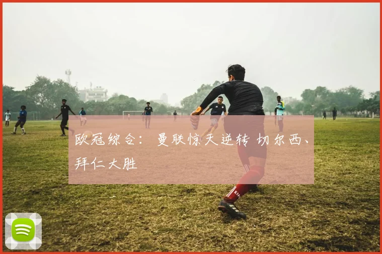 欧冠综合：曼联惊天逆转 切尔西、拜仁大胜