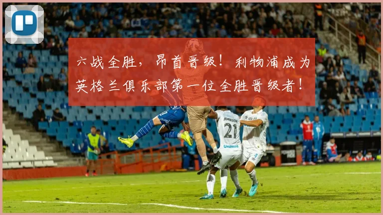六战全胜，昂首晋级！利物浦成为英格兰俱乐部第一位全胜晋级者！