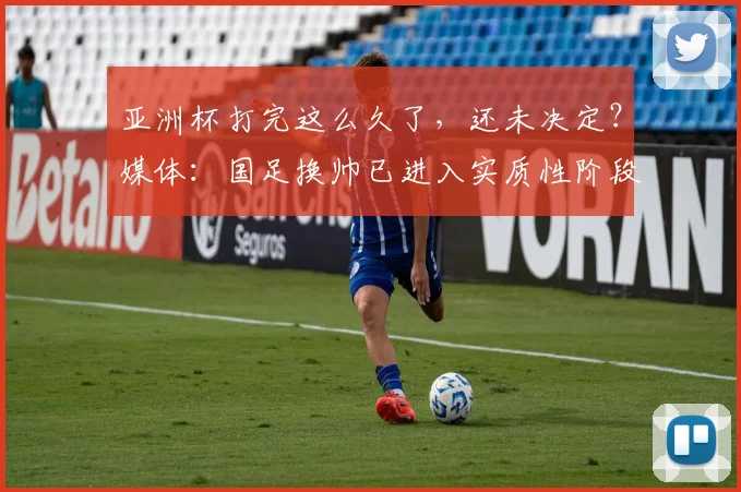 亚洲杯打完这么久了，还未决定？媒体：国足换帅已进入实质性阶段