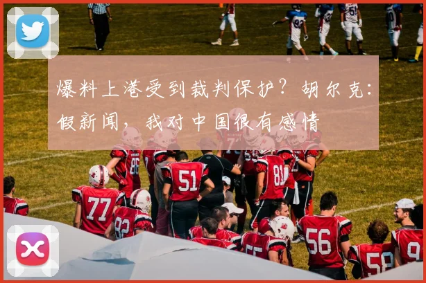 爆料上港受到裁判保护？胡尔克：假新闻，我对中国很有感情
