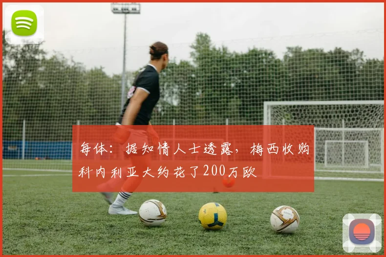 每体：据知情人士透露，梅西收购科内利亚大约花了200万欧
