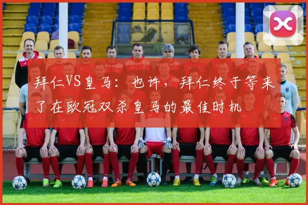 拜仁VS皇马：也许，拜仁终于等来了在欧冠双杀皇马的最佳时机