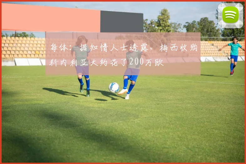 每体：据知情人士透露，梅西收购科内利亚大约花了200万欧