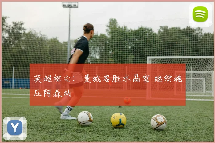 英超综合：曼城客胜水晶宫 继续施压阿森纳